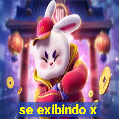 se exibindo x